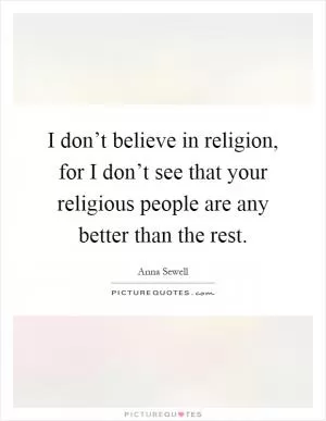 I don’t believe in religion, for I don’t see that your religious people are any better than the rest Picture Quote #1