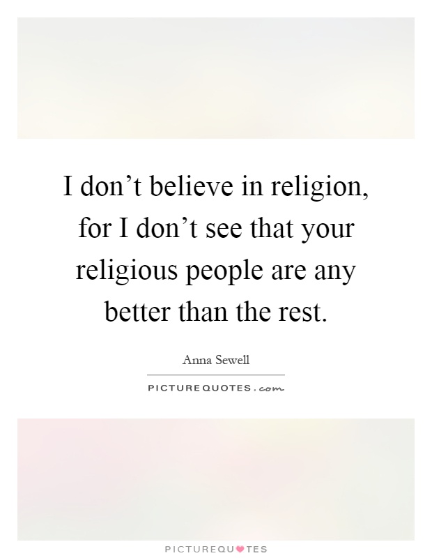 I don't believe in religion, for I don't see that your religious people are any better than the rest Picture Quote #1