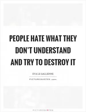 People hate what they don’t understand and try to destroy it Picture Quote #1