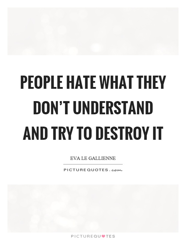 People hate what they don't understand and try to destroy it Picture Quote #1