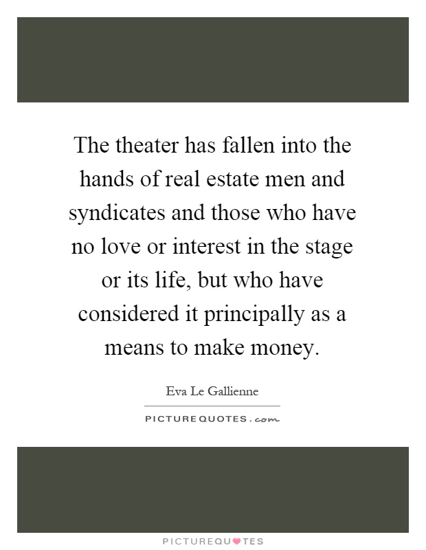 The theater has fallen into the hands of real estate men and syndicates and those who have no love or interest in the stage or its life, but who have considered it principally as a means to make money Picture Quote #1