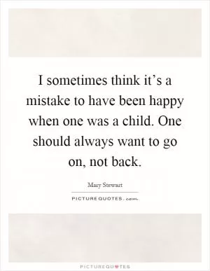 I sometimes think it’s a mistake to have been happy when one was a child. One should always want to go on, not back Picture Quote #1