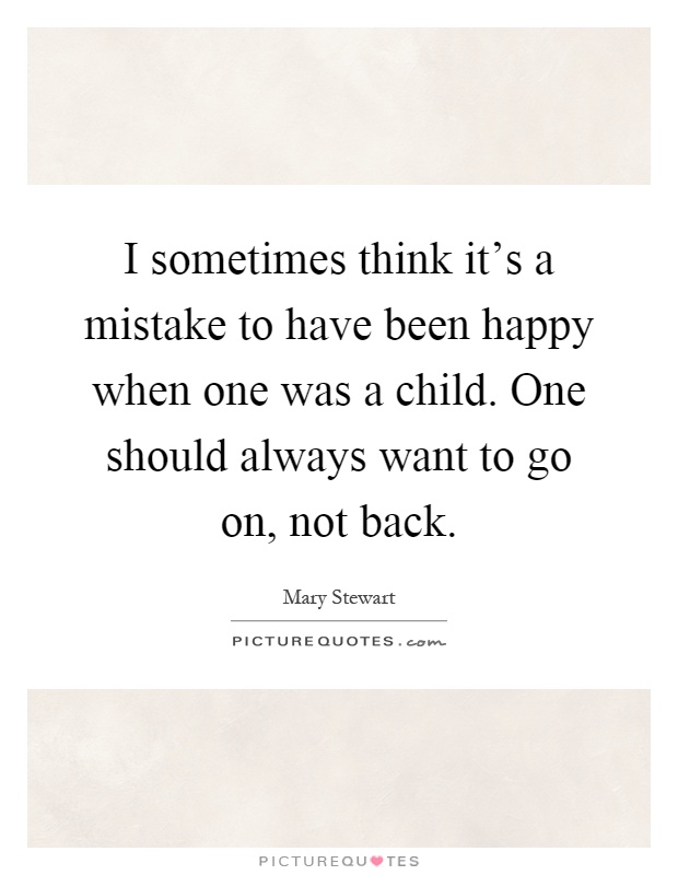 I sometimes think it's a mistake to have been happy when one was a child. One should always want to go on, not back Picture Quote #1
