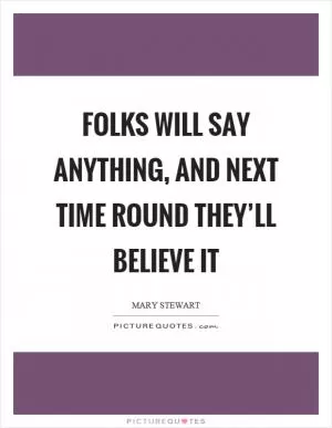 Folks will say anything, and next time round they’ll believe it Picture Quote #1