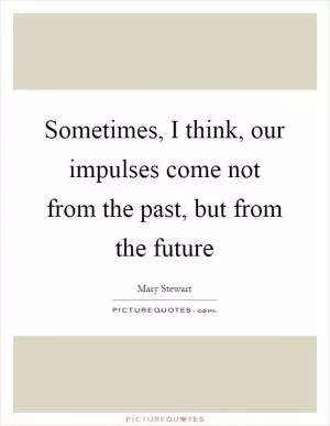 Sometimes, I think, our impulses come not from the past, but from the future Picture Quote #1