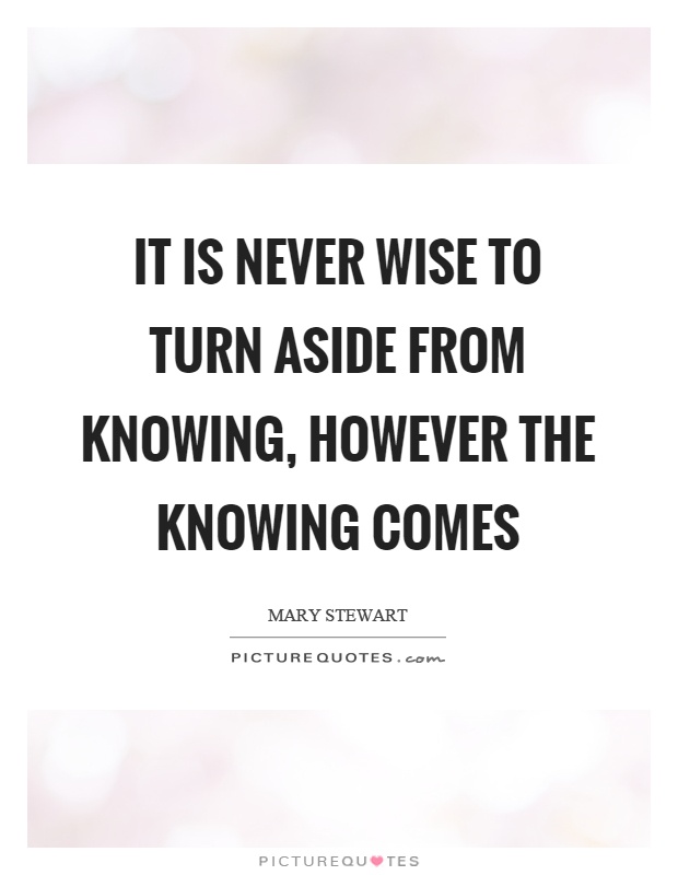 It is never wise to turn aside from knowing, however the knowing comes Picture Quote #1