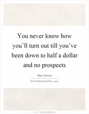 You never know how you’ll turn out till you’ve been down to half a dollar and no prospects Picture Quote #1