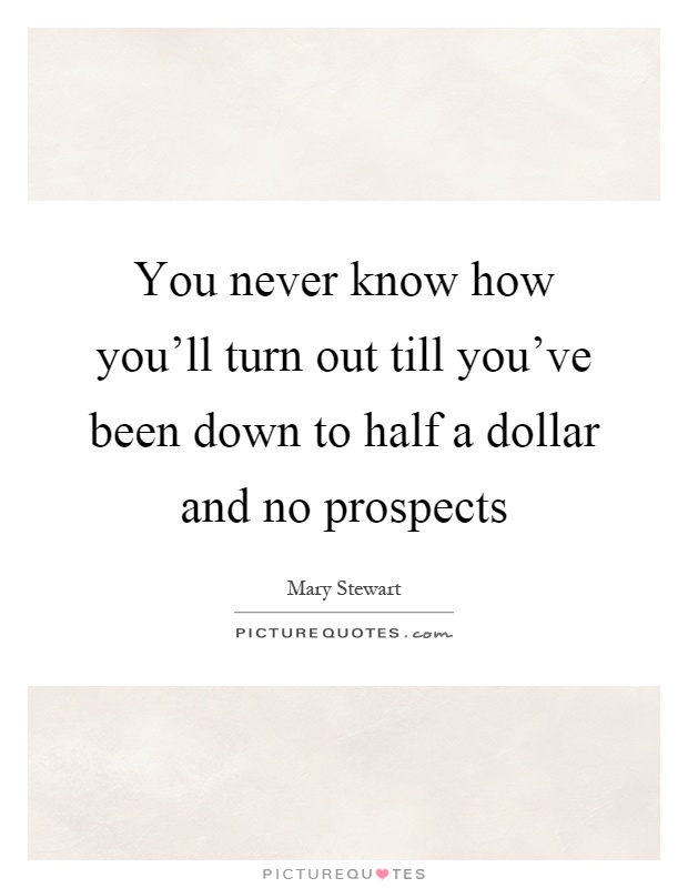 You never know how you'll turn out till you've been down to half a dollar and no prospects Picture Quote #1