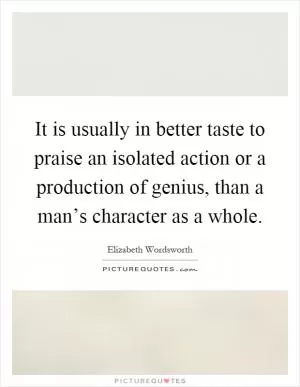 It is usually in better taste to praise an isolated action or a production of genius, than a man’s character as a whole Picture Quote #1