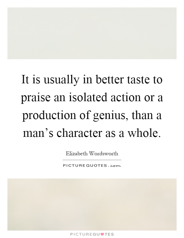 It is usually in better taste to praise an isolated action or a production of genius, than a man's character as a whole Picture Quote #1