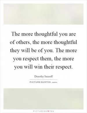 The more thoughtful you are of others, the more thoughtful they will be of you. The more you respect them, the more you will win their respect Picture Quote #1