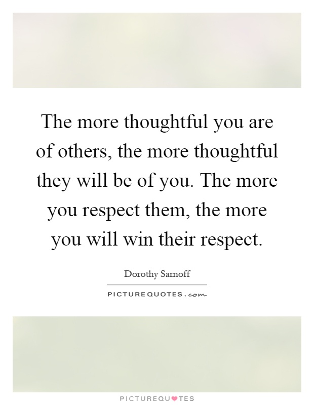 The more thoughtful you are of others, the more thoughtful they will be of you. The more you respect them, the more you will win their respect Picture Quote #1