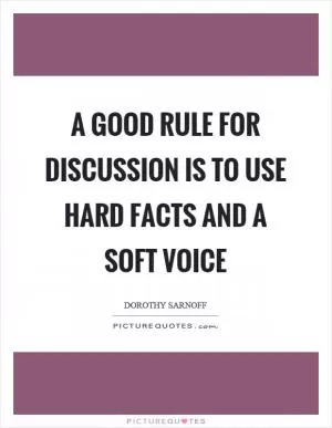 A good rule for discussion is to use hard facts and a soft voice Picture Quote #1