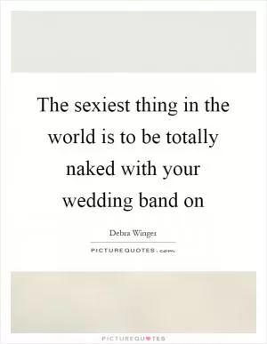 The sexiest thing in the world is to be totally naked with your wedding band on Picture Quote #1