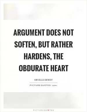 Argument does not soften, but rather hardens, the obdurate heart Picture Quote #1