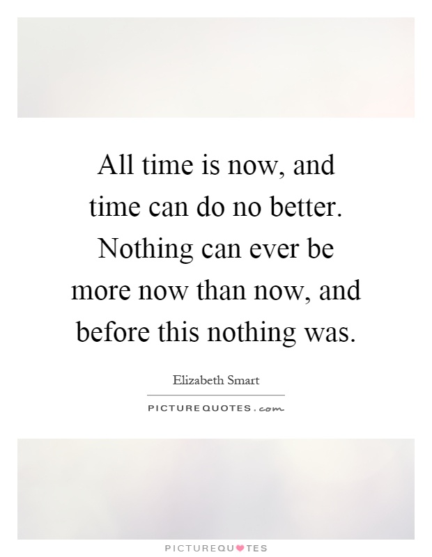 All time is now, and time can do no better. Nothing can ever be more now than now, and before this nothing was Picture Quote #1