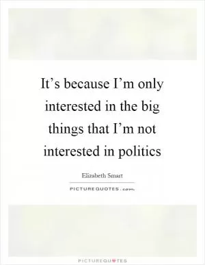 It’s because I’m only interested in the big things that I’m not interested in politics Picture Quote #1