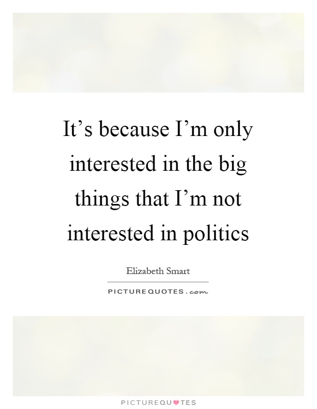 It's because I'm only interested in the big things that I'm not interested in politics Picture Quote #1