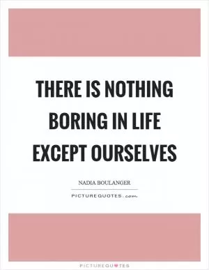 There is nothing boring in life except ourselves Picture Quote #1