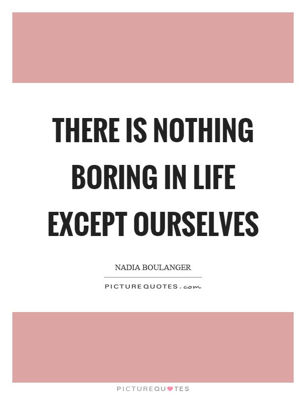 There is nothing boring in life except ourselves Picture Quote #1