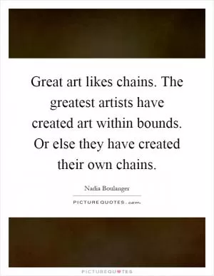 Great art likes chains. The greatest artists have created art within bounds. Or else they have created their own chains Picture Quote #1