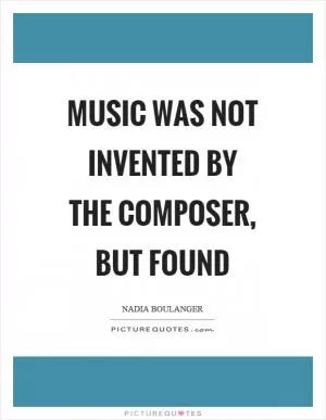 Music was not invented by the composer, but found Picture Quote #1