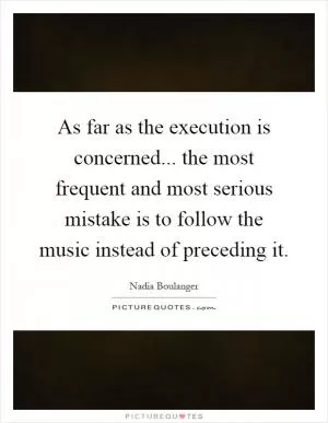 As far as the execution is concerned... the most frequent and most serious mistake is to follow the music instead of preceding it Picture Quote #1