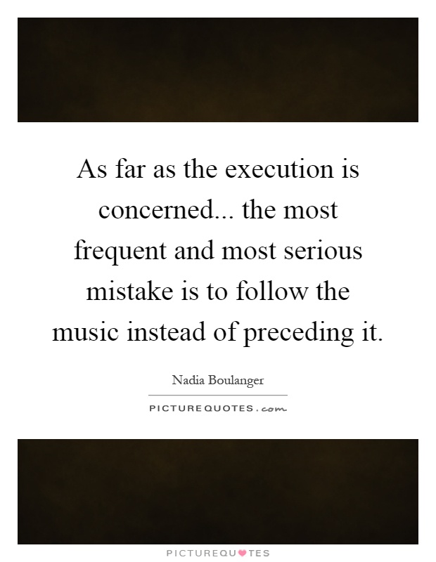 As far as the execution is concerned... the most frequent and most serious mistake is to follow the music instead of preceding it Picture Quote #1