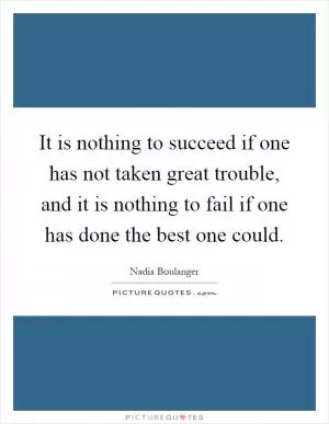 It is nothing to succeed if one has not taken great trouble, and it is nothing to fail if one has done the best one could Picture Quote #1