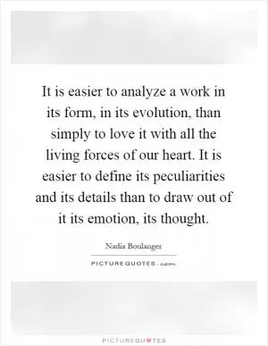 It is easier to analyze a work in its form, in its evolution, than simply to love it with all the living forces of our heart. It is easier to define its peculiarities and its details than to draw out of it its emotion, its thought Picture Quote #1