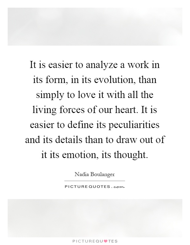 It is easier to analyze a work in its form, in its evolution, than simply to love it with all the living forces of our heart. It is easier to define its peculiarities and its details than to draw out of it its emotion, its thought Picture Quote #1
