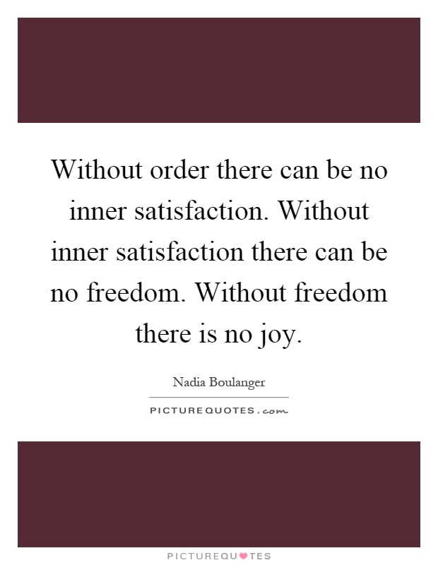 Without order there can be no inner satisfaction. Without inner satisfaction there can be no freedom. Without freedom there is no joy Picture Quote #1