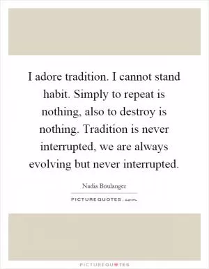 I adore tradition. I cannot stand habit. Simply to repeat is nothing, also to destroy is nothing. Tradition is never interrupted, we are always evolving but never interrupted Picture Quote #1