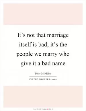 It’s not that marriage itself is bad; it’s the people we marry who give it a bad name Picture Quote #1