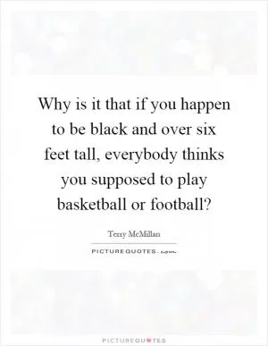 Why is it that if you happen to be black and over six feet tall, everybody thinks you supposed to play basketball or football? Picture Quote #1
