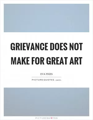 Grievance does not make for great art Picture Quote #1