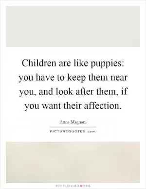 Children are like puppies: you have to keep them near you, and look after them, if you want their affection Picture Quote #1