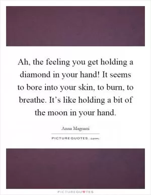 Ah, the feeling you get holding a diamond in your hand! It seems to bore into your skin, to burn, to breathe. It’s like holding a bit of the moon in your hand Picture Quote #1