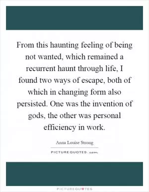 From this haunting feeling of being not wanted, which remained a recurrent haunt through life, I found two ways of escape, both of which in changing form also persisted. One was the invention of gods, the other was personal efficiency in work Picture Quote #1