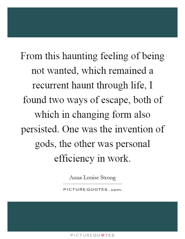 From this haunting feeling of being not wanted, which remained a recurrent haunt through life, I found two ways of escape, both of which in changing form also persisted. One was the invention of gods, the other was personal efficiency in work Picture Quote #1