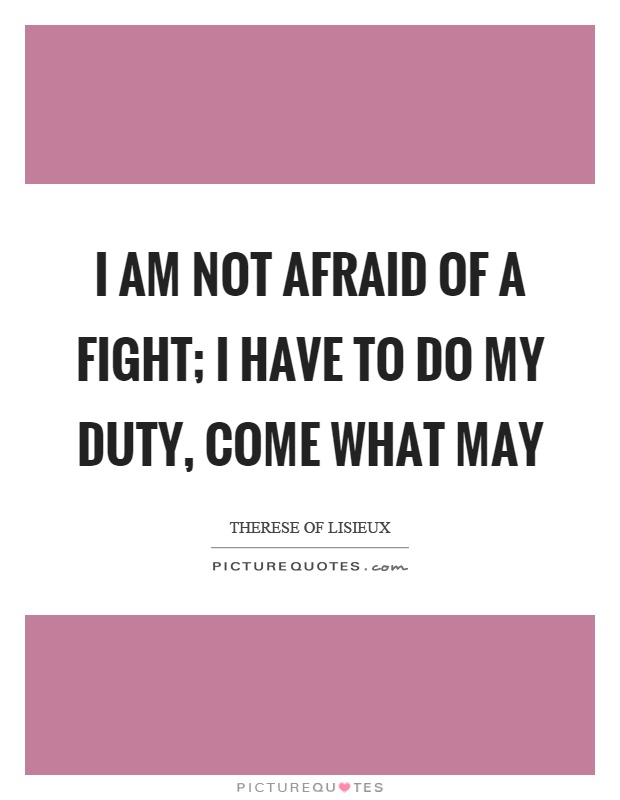 I am not afraid of a fight; I have to do my duty, come what may Picture Quote #1