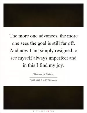 The more one advances, the more one sees the goal is still far off. And now I am simply resigned to see myself always imperfect and in this I find my joy Picture Quote #1