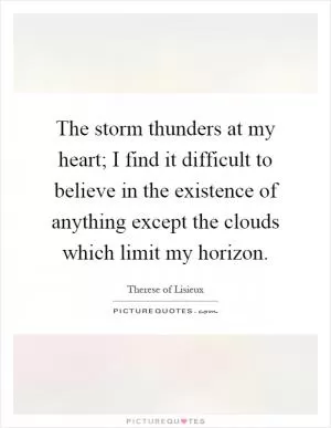 The storm thunders at my heart; I find it difficult to believe in the existence of anything except the clouds which limit my horizon Picture Quote #1