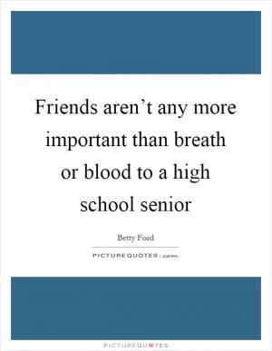 Friends aren’t any more important than breath or blood to a high school senior Picture Quote #1