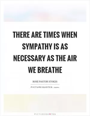 There are times when sympathy is as necessary as the air we breathe Picture Quote #1