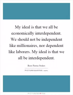My ideal is that we all be economically interdependent. We should not be independent like millionaires, nor dependent like laborers. My ideal is that we all be interdependent Picture Quote #1