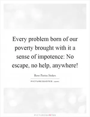 Every problem born of our poverty brought with it a sense of impotence: No escape, no help, anywhere! Picture Quote #1