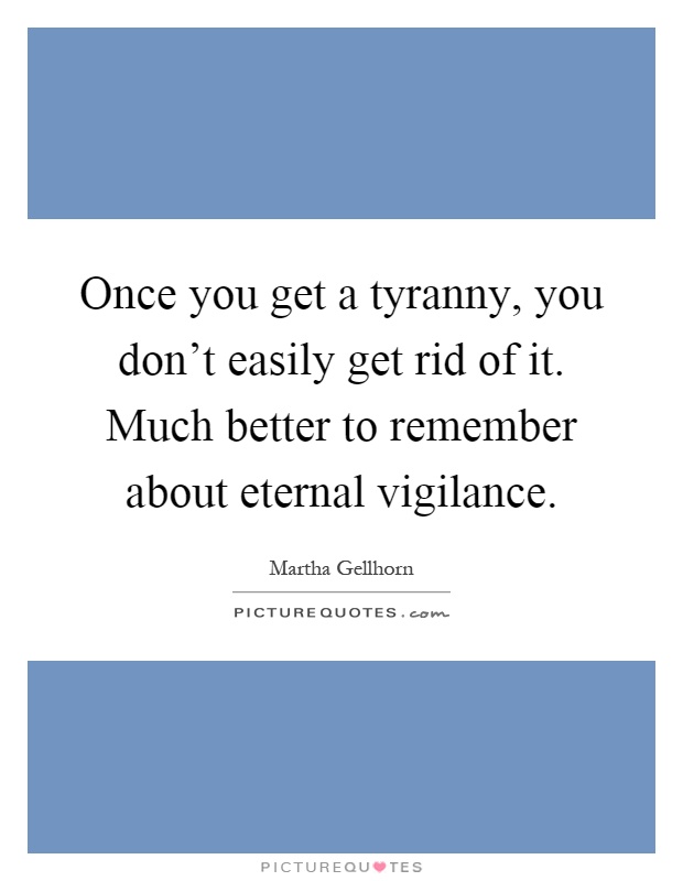 Once you get a tyranny, you don't easily get rid of it. Much better to remember about eternal vigilance Picture Quote #1