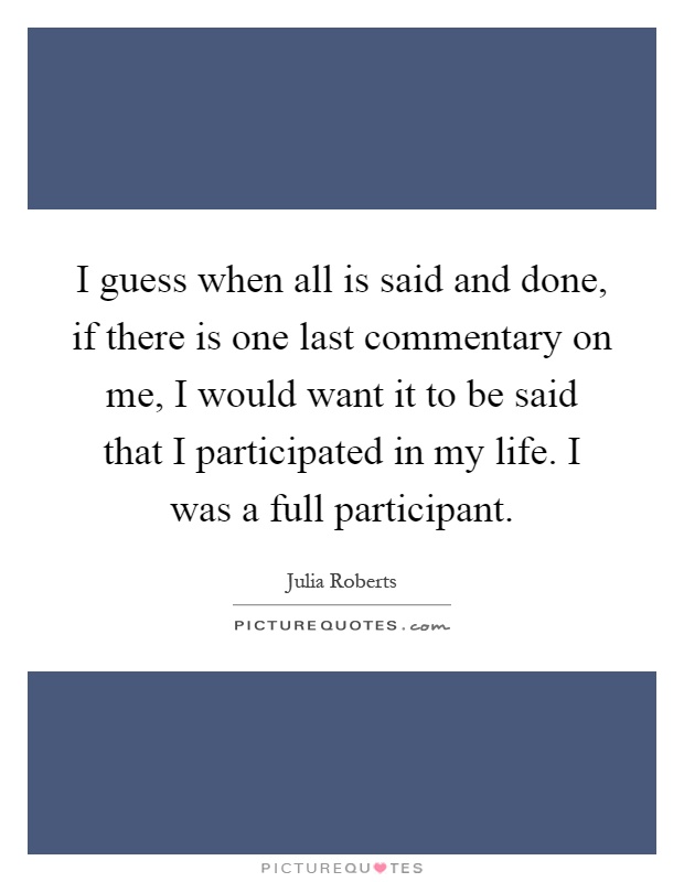 I guess when all is said and done, if there is one last commentary on me, I would want it to be said that I participated in my life. I was a full participant Picture Quote #1