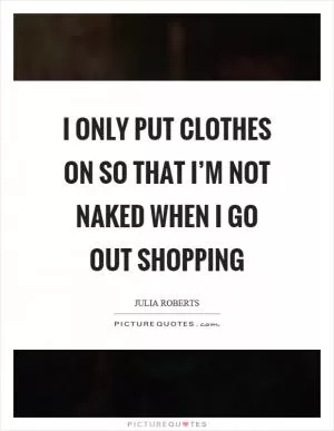 I only put clothes on so that I’m not naked when I go out shopping Picture Quote #1